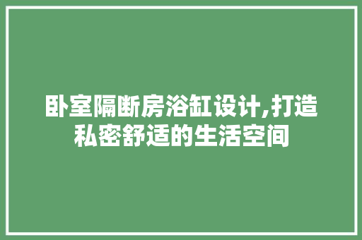 卧室隔断房浴缸设计,打造私密舒适的生活空间