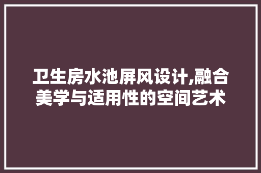 卫生房水池屏风设计,融合美学与适用性的空间艺术