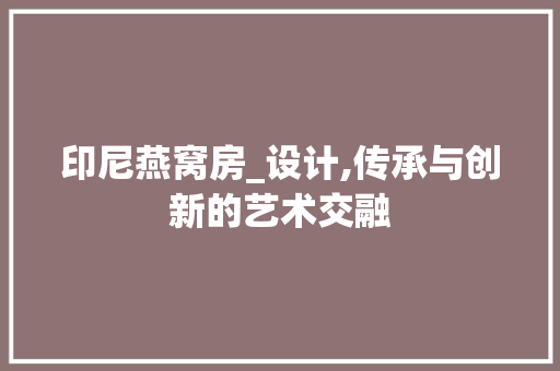 印尼燕窝房_设计,传承与创新的艺术交融
