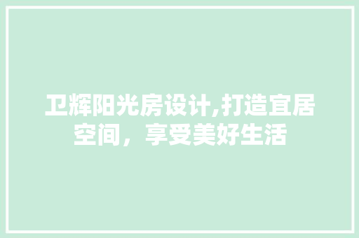 卫辉阳光房设计,打造宜居空间，享受美好生活