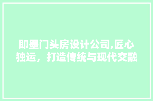 即墨门头房设计公司,匠心独运，打造传统与现代交融的居住空间