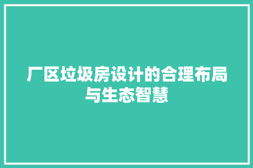 厂区垃圾房设计的合理布局与生态智慧