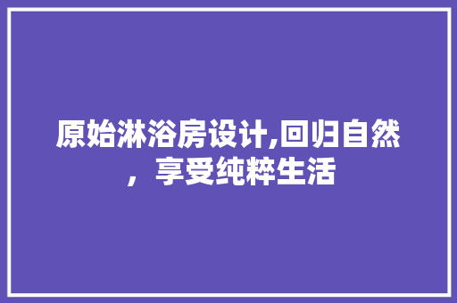 原始淋浴房设计,回归自然，享受纯粹生活