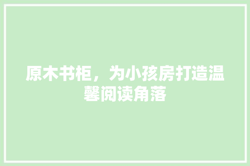 原木书柜，为小孩房打造温馨阅读角落