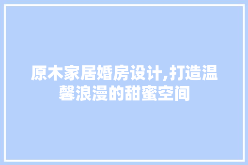 原木家居婚房设计,打造温馨浪漫的甜蜜空间
