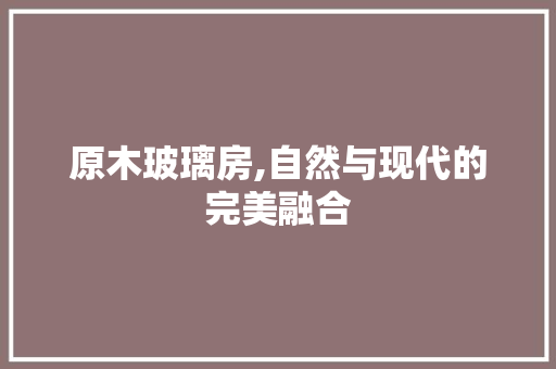 原木玻璃房,自然与现代的完美融合