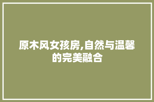 原木风女孩房,自然与温馨的完美融合