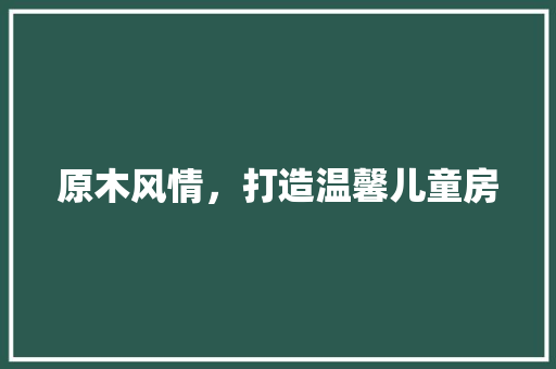原木风情，打造温馨儿童房