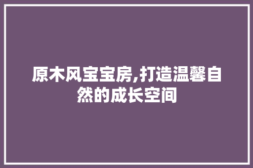 原木风宝宝房,打造温馨自然的成长空间