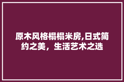 原木风格榻榻米房,日式简约之美，生活艺术之选 建筑设计