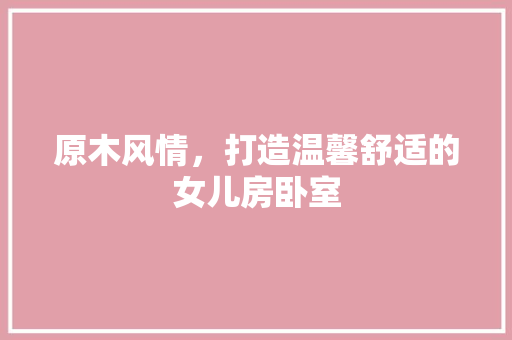 原木风情，打造温馨舒适的女儿房卧室 地面装修