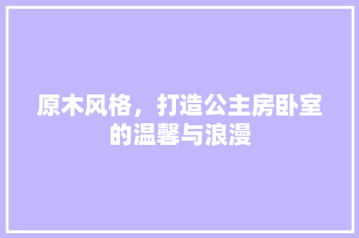 原木风格，打造公主房卧室的温馨与浪漫