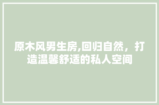 原木风男生房,回归自然，打造温馨舒适的私人空间