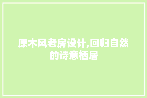 原木风老房设计,回归自然的诗意栖居