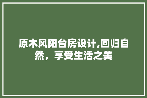 原木风阳台房设计,回归自然，享受生活之美
