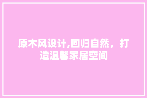 原木风设计,回归自然，打造温馨家居空间