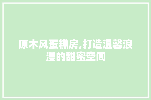 原木风蛋糕房,打造温馨浪漫的甜蜜空间