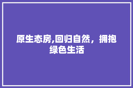 原生态房,回归自然，拥抱绿色生活