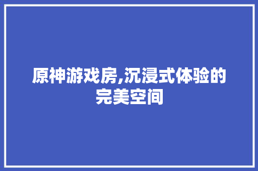 原神游戏房,沉浸式体验的完美空间 景观设计
