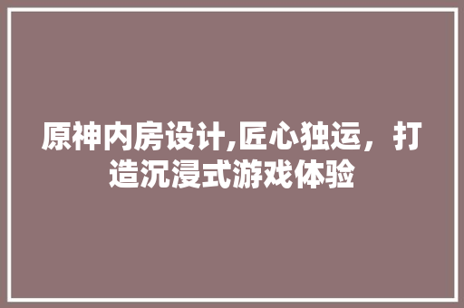 原神内房设计,匠心独运，打造沉浸式游戏体验