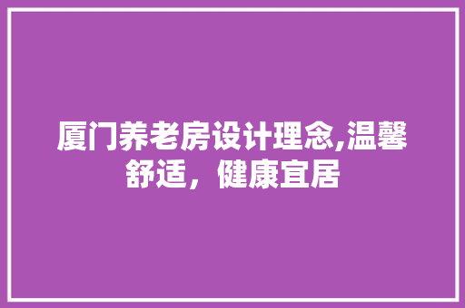 厦门养老房设计理念,温馨舒适，健康宜居
