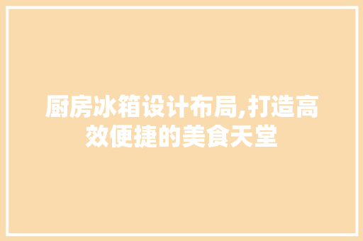 厨房冰箱设计布局,打造高效便捷的美食天堂