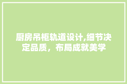 厨房吊柜轨道设计,细节决定品质,布局成就美学 景观设计 厨房吊柜轨道设计,细节决定品质,布局成就美学 景观设计