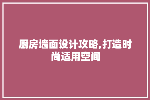 厨房墙面设计攻略,打造时尚适用空间 装修攻略