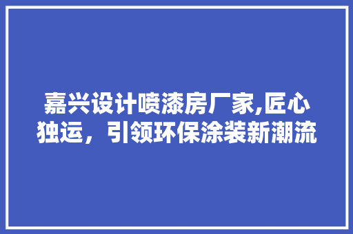 嘉兴设计喷漆房厂家,匠心独运，引领环保涂装新潮流