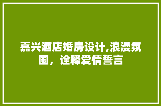 嘉兴酒店婚房设计,浪漫氛围，诠释爱情誓言