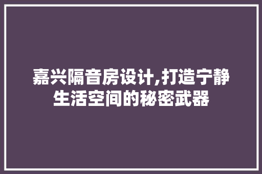 嘉兴隔音房设计,打造宁静生活空间的秘密武器