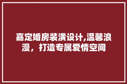 嘉定婚房装潢设计,温馨浪漫，打造专属爱情空间