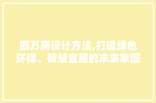 四万房设计方法,打造绿色环保、智慧宜居的未来家园