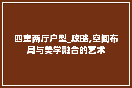 四室两厅户型_攻略,空间布局与美学融合的艺术