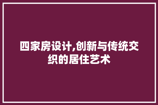 四家房设计,创新与传统交织的居住艺术