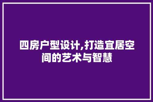 四房户型设计,打造宜居空间的艺术与智慧