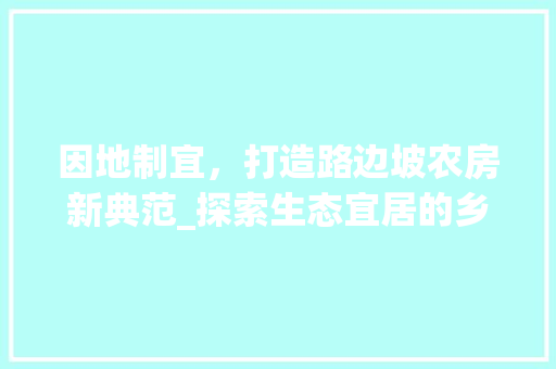 因地制宜，打造路边坡农房新典范_探索生态宜居的乡村振兴之路 景观设计