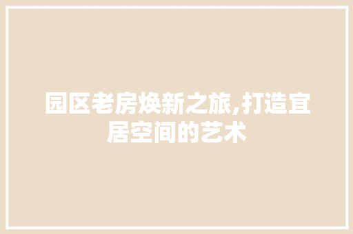 园区老房焕新之旅,打造宜居空间的艺术