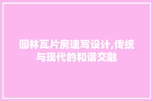 园林瓦片房速写设计,传统与现代的和谐交融 门窗装修