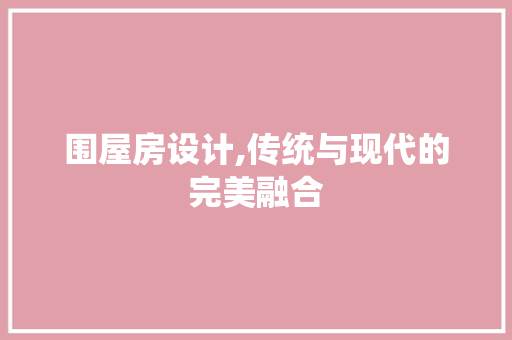 围屋房设计,传统与现代的完美融合