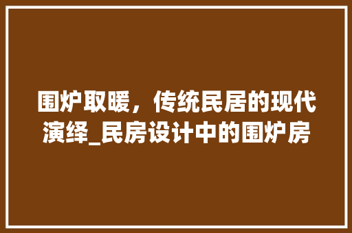 围炉取暖，传统民居的现代演绎_民房设计中的围炉房