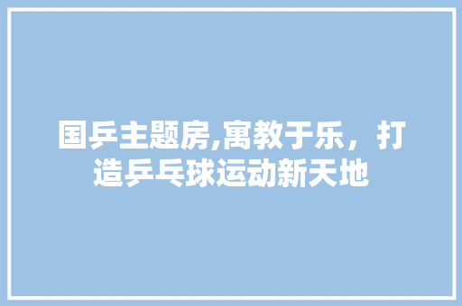 国乒主题房,寓教于乐，打造乒乓球运动新天地 建筑设计