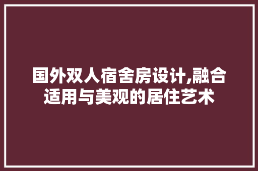 国外双人宿舍房设计,融合适用与美观的居住艺术 装修材料