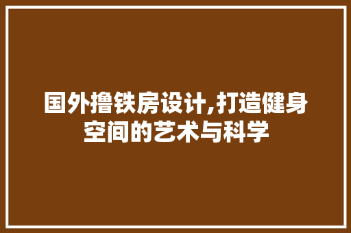 国外撸铁房设计,打造健身空间的艺术与科学
