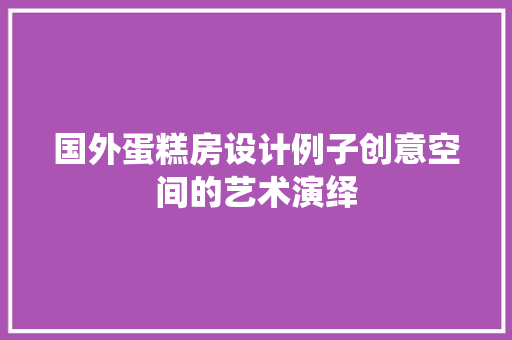 国外蛋糕房设计例子创意空间的艺术演绎