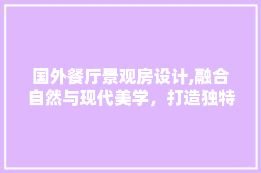 国外餐厅景观房设计,融合自然与现代美学，打造独特用餐体验