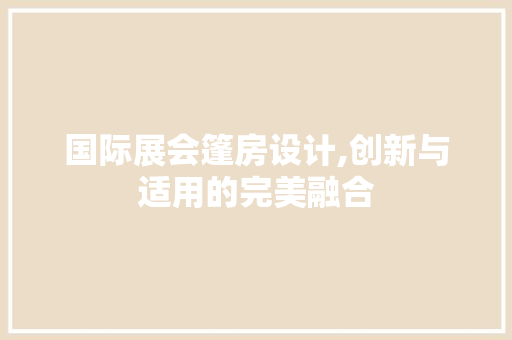 国际展会篷房设计,创新与适用的完美融合 墙面装饰
