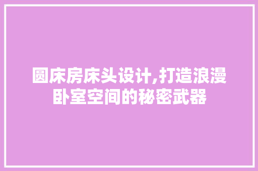 圆床房床头设计,打造浪漫卧室空间的秘密武器