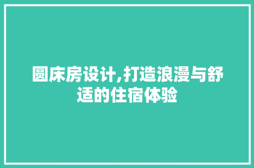 圆床房设计,打造浪漫与舒适的住宿体验