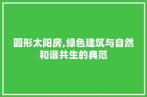 圆形太阳房,绿色建筑与自然和谐共生的典范